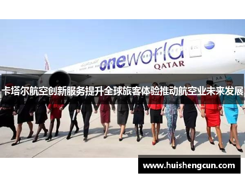 卡塔尔航空创新服务提升全球旅客体验推动航空业未来发展