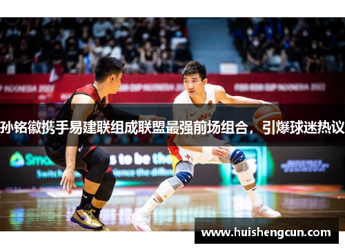 孙铭徽携手易建联组成联盟最强前场组合，引爆球迷热议