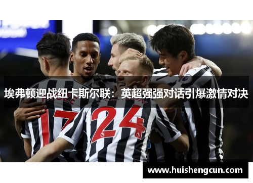 埃弗顿迎战纽卡斯尔联：英超强强对话引爆激情对决