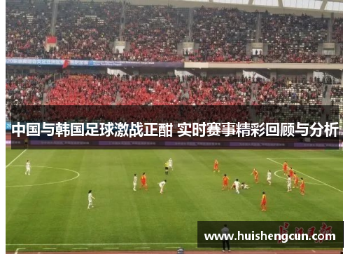 中国与韩国足球激战正酣 实时赛事精彩回顾与分析