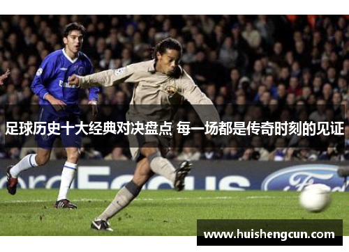 足球历史十大经典对决盘点 每一场都是传奇时刻的见证