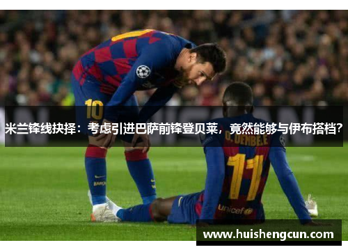 米兰锋线抉择：考虑引进巴萨前锋登贝莱，竟然能够与伊布搭档？