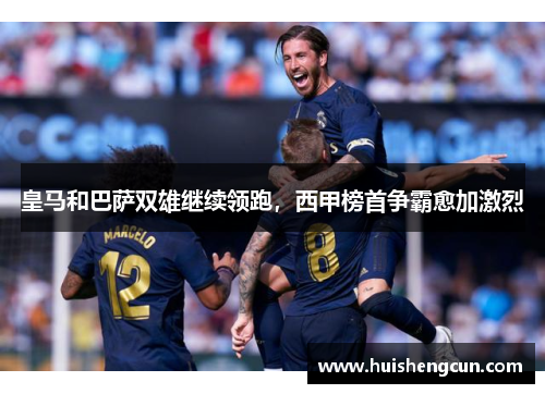 皇马和巴萨双雄继续领跑，西甲榜首争霸愈加激烈