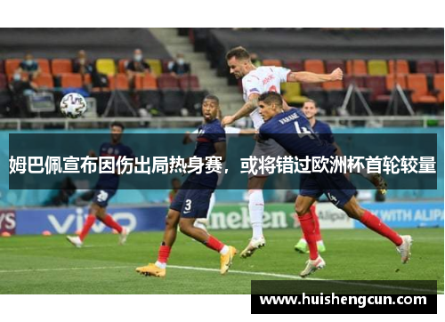 姆巴佩宣布因伤出局热身赛，或将错过欧洲杯首轮较量
