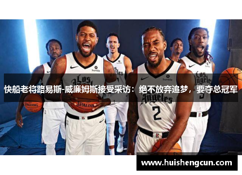 快船老将路易斯-威廉姆斯接受采访：绝不放弃追梦，要夺总冠军