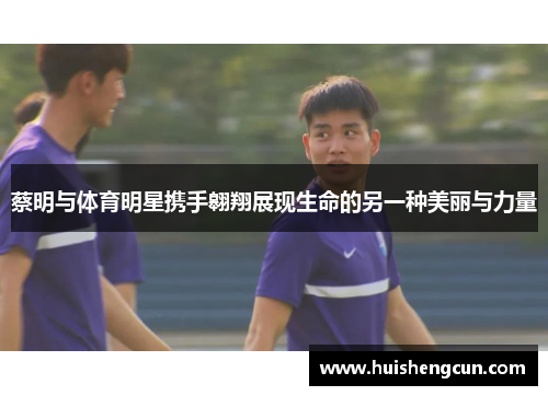 蔡明与体育明星携手翱翔展现生命的另一种美丽与力量