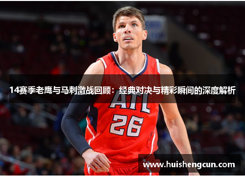14赛季老鹰与马刺激战回顾：经典对决与精彩瞬间的深度解析