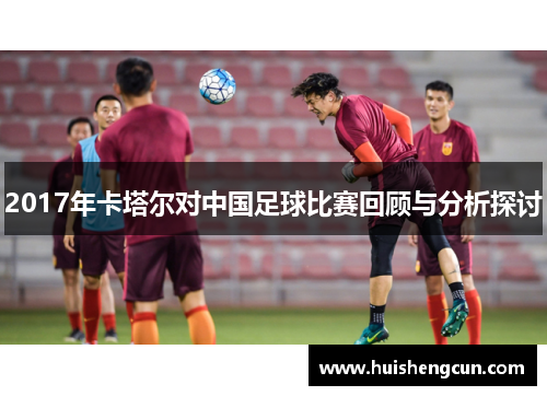 2017年卡塔尔对中国足球比赛回顾与分析探讨