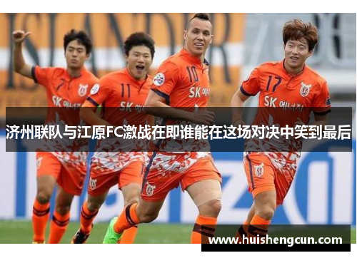 济州联队与江原FC激战在即谁能在这场对决中笑到最后