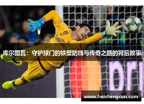 库尔图瓦：守护球门的铁壁防线与传奇之路的背后故事