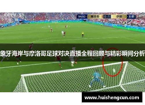 象牙海岸与摩洛哥足球对决直播全程回顾与精彩瞬间分析
