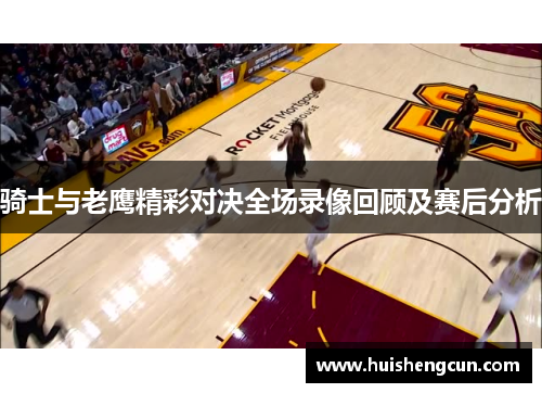 骑士与老鹰精彩对决全场录像回顾及赛后分析