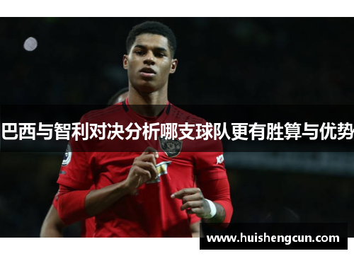 巴西与智利对决分析哪支球队更有胜算与优势